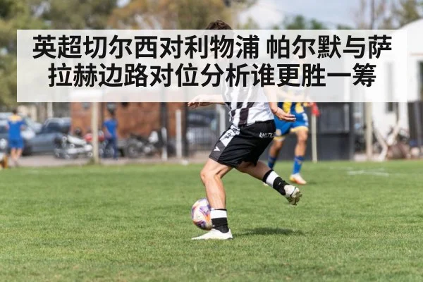 英超切尔西对利物浦 帕尔默与萨拉赫边路对位分析谁更胜一筹