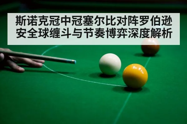 斯诺克冠中冠塞尔比对阵罗伯逊安全球缠斗与节奏博弈深度解析