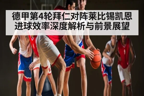 德甲第4轮拜仁对阵莱比锡凯恩进球效率深度解析与前景展望