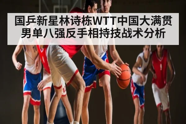 国乒新星林诗栋WTT中国大满贯男单八强反手相持技战术分析