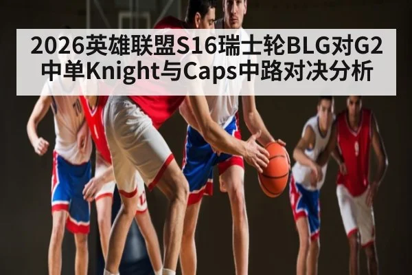 2026英雄联盟S16瑞士轮BLG对G2中单Knight与Caps中路对决分析