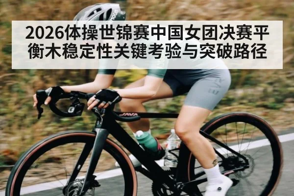 2026体操世锦赛中国女团决赛平衡木稳定性关键考验与突破路径
