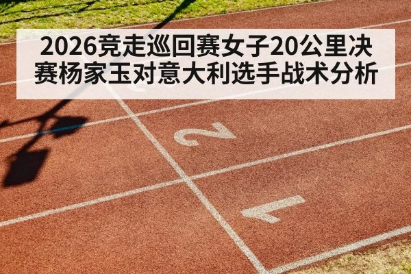 2026竞走巡回赛女子20公里决赛杨家玉对意大利选手战术分析