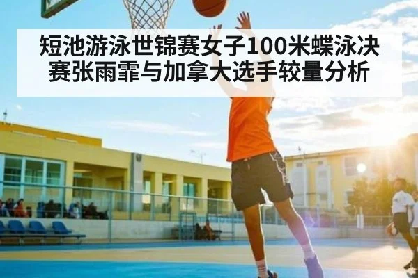 短池游泳世锦赛女子100米蝶泳决赛张雨霏与加拿大选手较量分析
