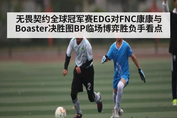 无畏契约全球冠军赛EDG对FNC康康与Boaster决胜图BP临场博弈胜负手看点