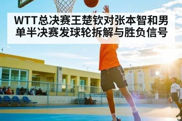 WTT总决赛王楚钦对张本智和男单半决赛发球轮拆解与胜负信号