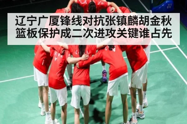 辽宁广厦锋线对抗张镇麟胡金秋篮板保护成二次进攻关键谁占先